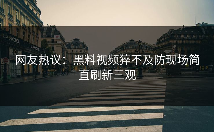 网友热议：黑料视频猝不及防现场简直刷新三观  第1张