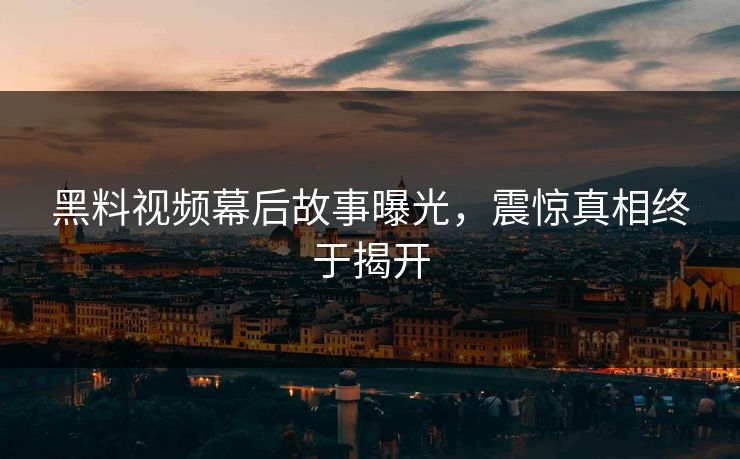 黑料视频幕后故事曝光，震惊真相终于揭开