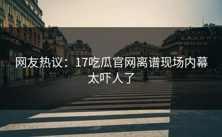 网友热议：17吃瓜官网离谱现场内幕太吓人了  第1张