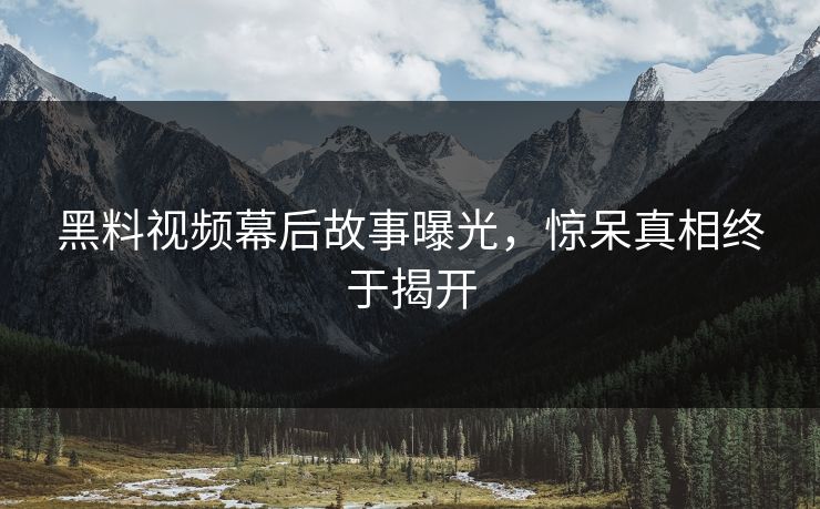 黑料视频幕后故事曝光，惊呆真相终于揭开  第1张