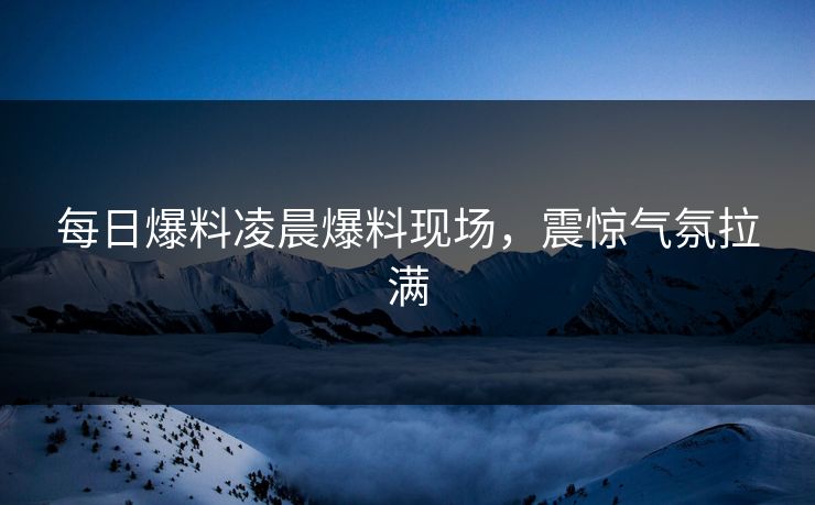 每日爆料凌晨爆料现场，震惊气氛拉满  第1张