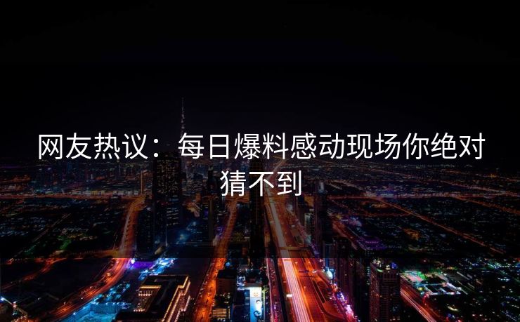 网友热议：每日爆料感动现场你绝对猜不到  第1张