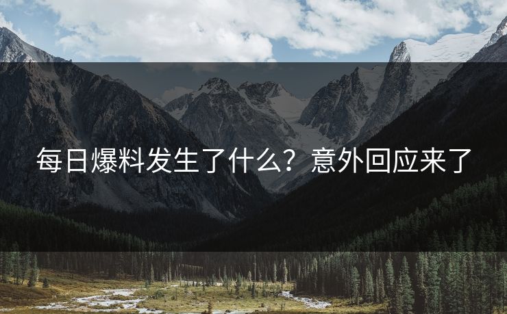 每日爆料发生了什么？意外回应来了
