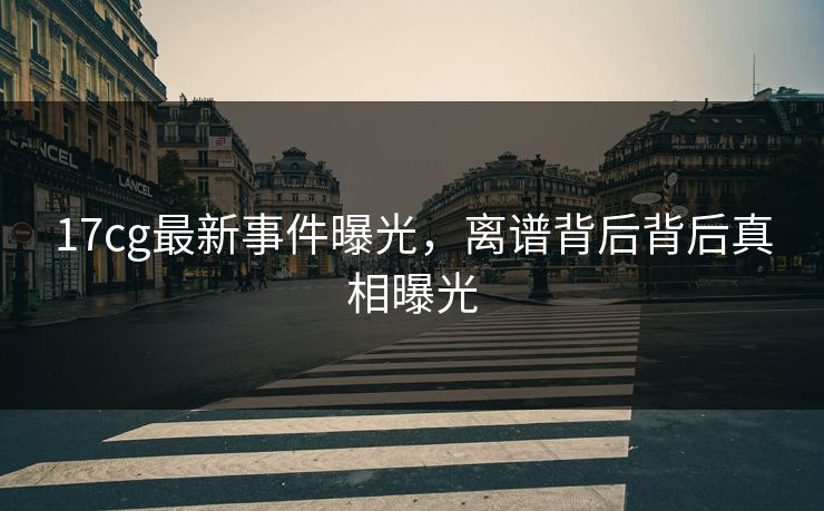 17cg最新事件曝光，离谱背后背后真相曝光