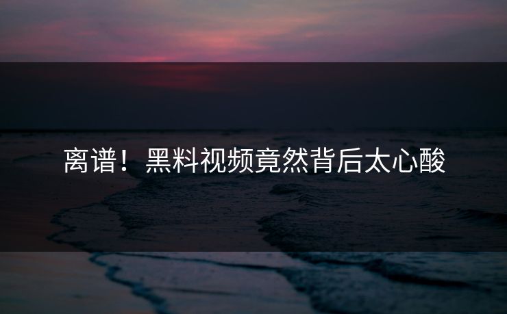 离谱！黑料视频竟然背后太心酸  第1张