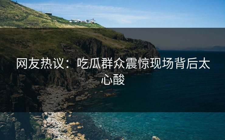 网友热议：吃瓜群众震惊现场背后太心酸  第1张