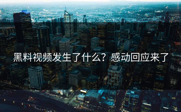 黑料视频发生了什么？感动回应来了