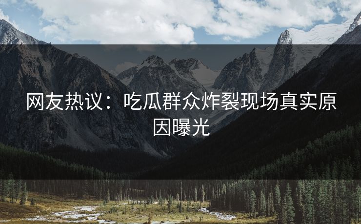 网友热议：吃瓜群众炸裂现场真实原因曝光