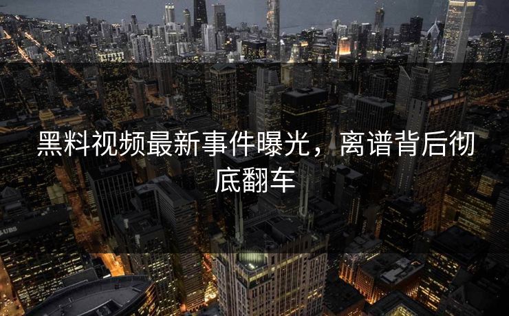 黑料视频最新事件曝光，离谱背后彻底翻车  第1张