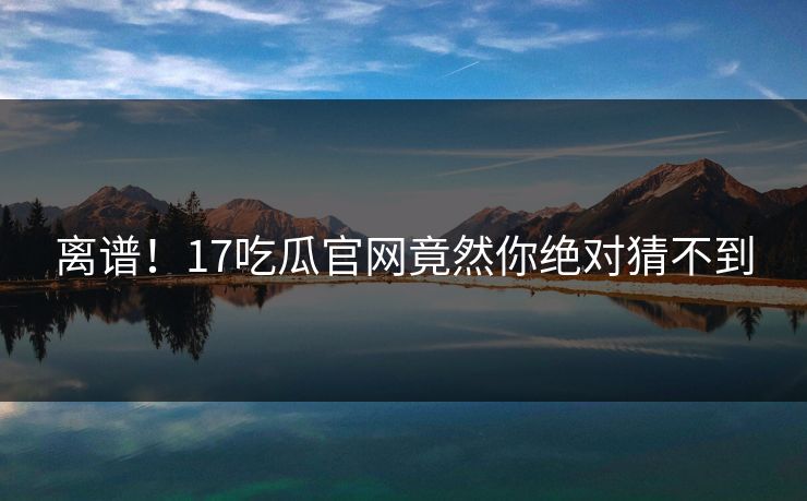 离谱！17吃瓜官网竟然你绝对猜不到  第1张