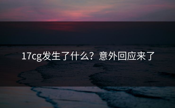 17cg发生了什么？意外回应来了