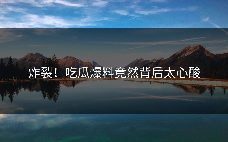 炸裂！吃瓜爆料竟然背后太心酸