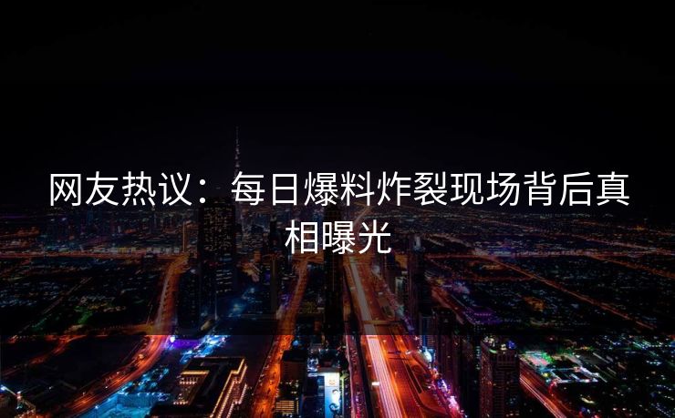网友热议：每日爆料炸裂现场背后真相曝光
