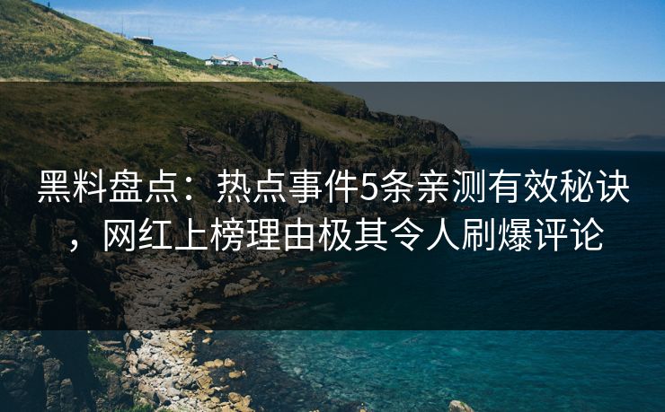 黑料盘点：热点事件5条亲测有效秘诀，网红上榜理由极其令人刷爆评论