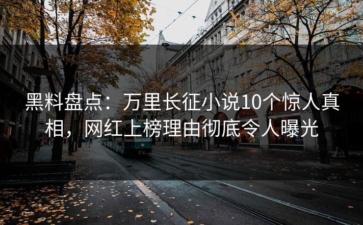黑料盘点：万里长征小说10个惊人真相，网红上榜理由彻底令人曝光