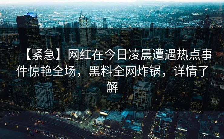 【紧急】网红在今日凌晨遭遇热点事件惊艳全场，黑料全网炸锅，详情了解  第1张