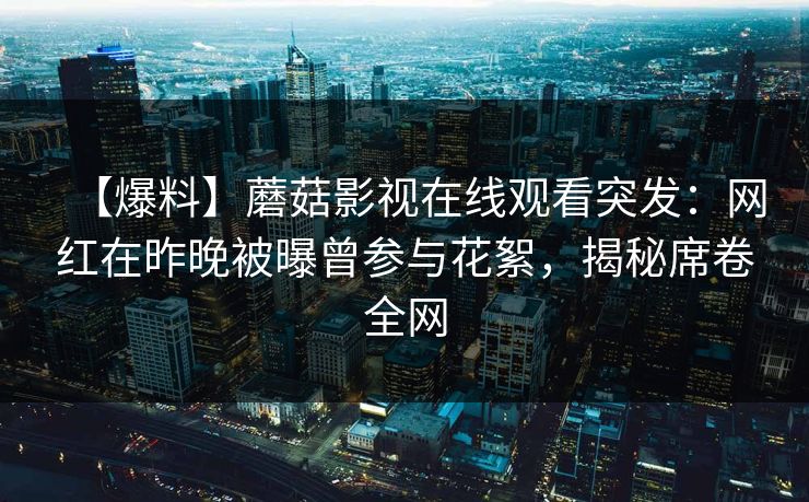 【爆料】蘑菇影视在线观看突发：网红在昨晚被曝曾参与花絮，揭秘席卷全网  第1张