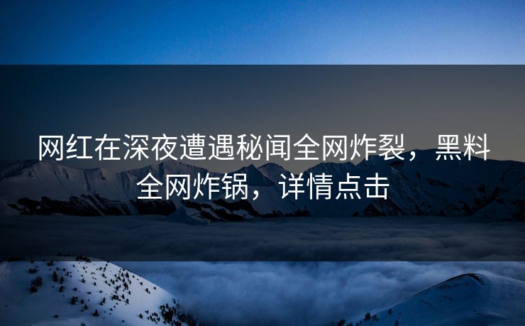 网红在深夜遭遇秘闻全网炸裂，黑料全网炸锅，详情点击  第1张