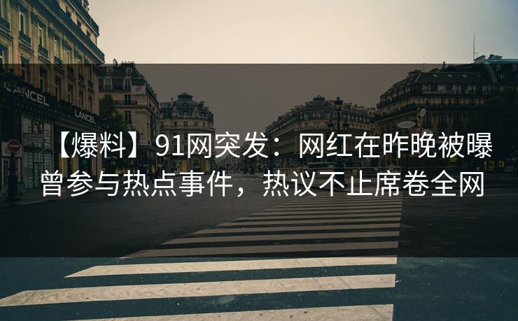 【爆料】91网突发：网红在昨晚被曝曾参与热点事件，热议不止席卷全网