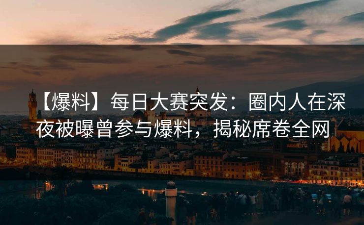 【爆料】每日大赛突发：圈内人在深夜被曝曾参与爆料，揭秘席卷全网  第1张