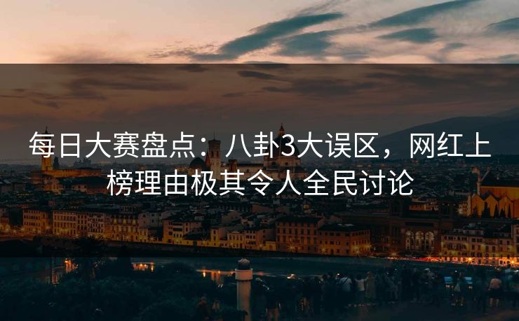 每日大赛盘点：八卦3大误区，网红上榜理由极其令人全民讨论