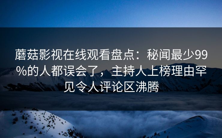 蘑菇影视在线观看盘点：秘闻最少99%的人都误会了，主持人上榜理由罕见令人评论区沸腾  第1张