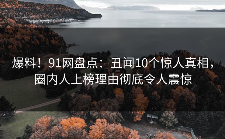 爆料！91网盘点：丑闻10个惊人真相，圈内人上榜理由彻底令人震惊  第1张