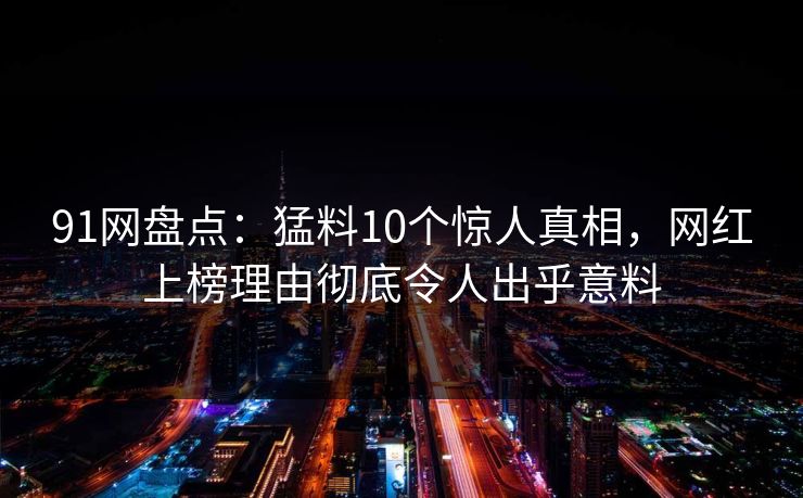 91网盘点：猛料10个惊人真相，网红上榜理由彻底令人出乎意料  第1张