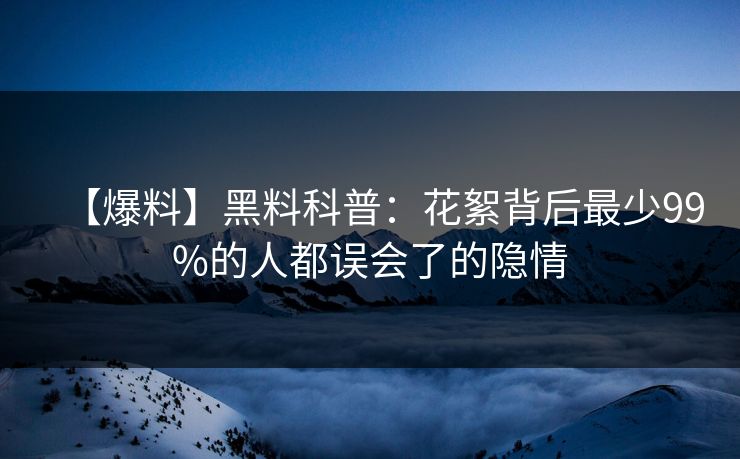 【爆料】黑料科普：花絮背后最少99%的人都误会了的隐情