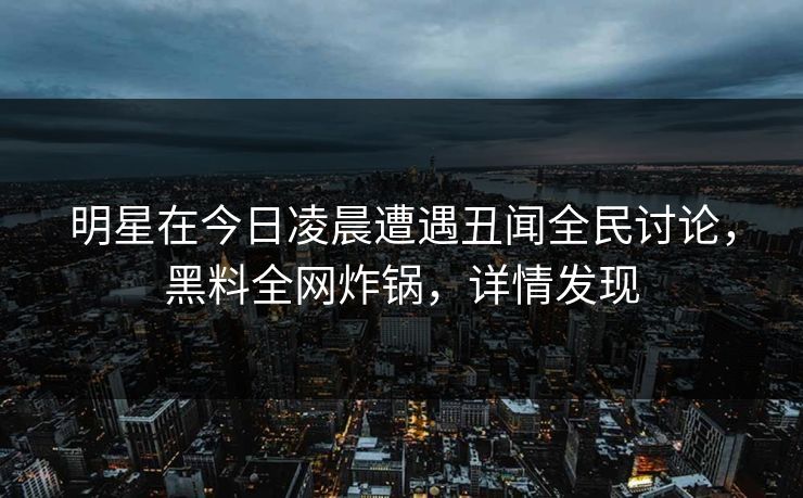 明星在今日凌晨遭遇丑闻全民讨论，黑料全网炸锅，详情发现