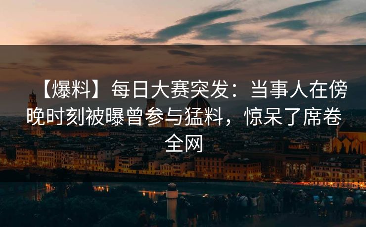 【爆料】每日大赛突发：当事人在傍晚时刻被曝曾参与猛料，惊呆了席卷全网