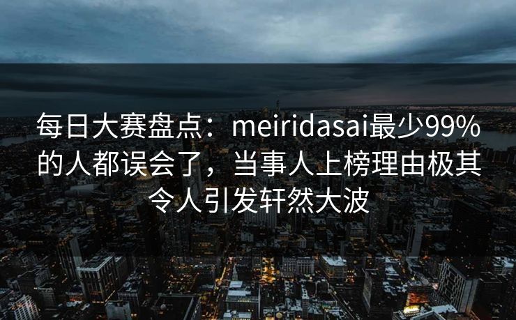 每日大赛盘点：meiridasai最少99%的人都误会了，当事人上榜理由极其令人引发轩然大波