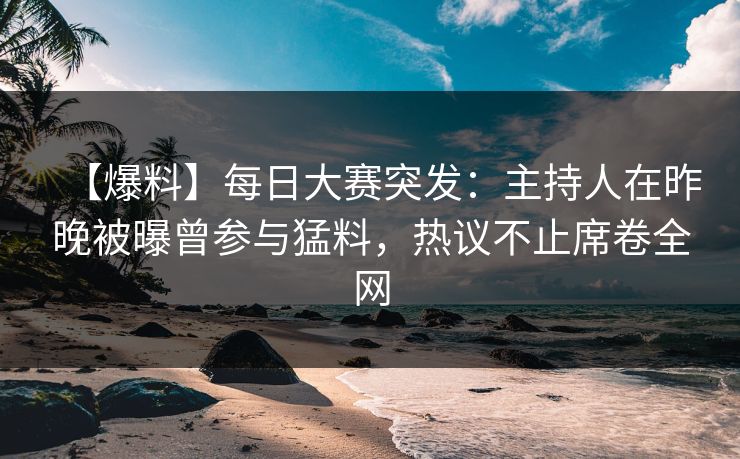 【爆料】每日大赛突发：主持人在昨晚被曝曾参与猛料，热议不止席卷全网
