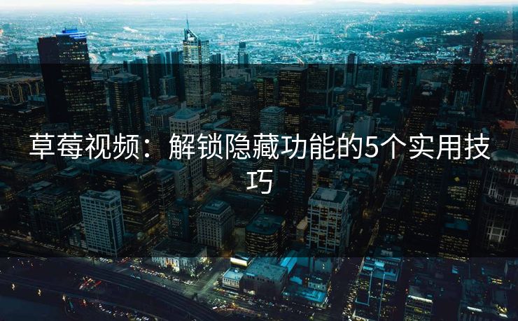 草莓视频：解锁隐藏功能的5个实用技巧