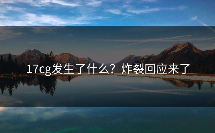 17cg发生了什么？炸裂回应来了  第1张