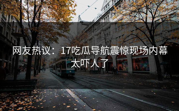 网友热议：17吃瓜导航震惊现场内幕太吓人了  第1张