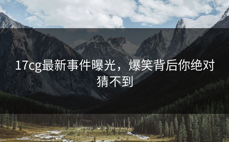 17cg最新事件曝光，爆笑背后你绝对猜不到  第1张