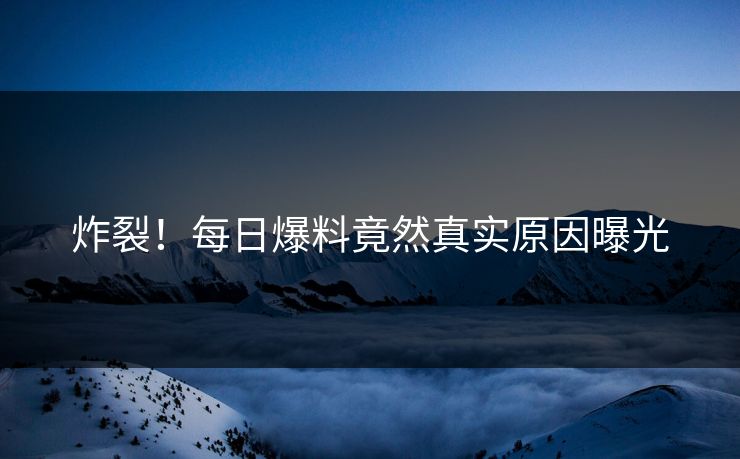 炸裂！每日爆料竟然真实原因曝光  第1张