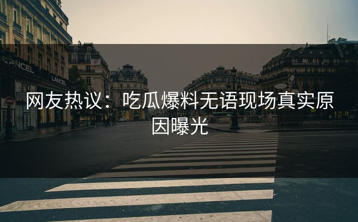 网友热议：吃瓜爆料无语现场真实原因曝光  第1张