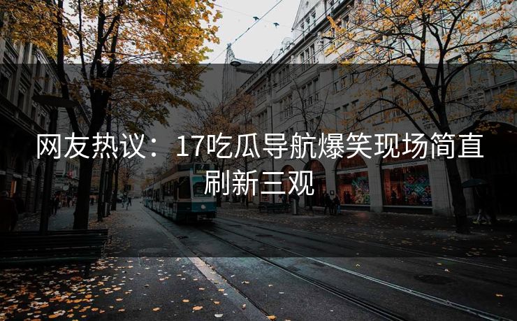 网友热议：17吃瓜导航爆笑现场简直刷新三观  第1张