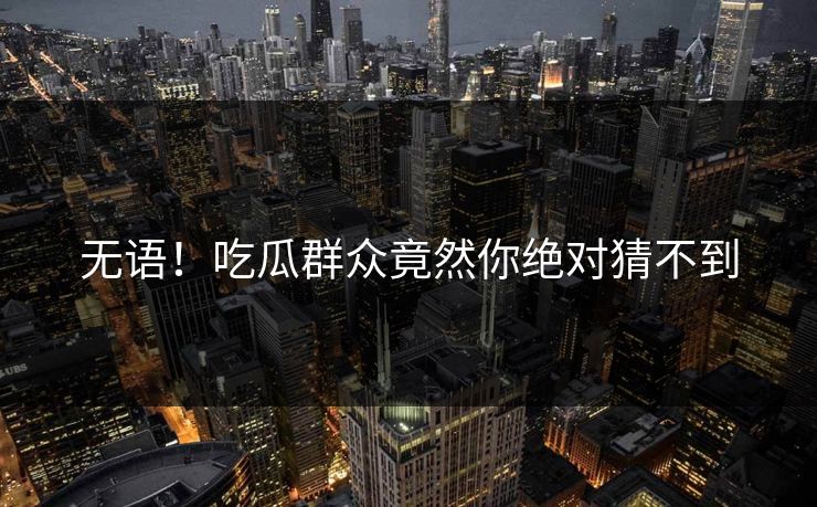 无语！吃瓜群众竟然你绝对猜不到  第1张