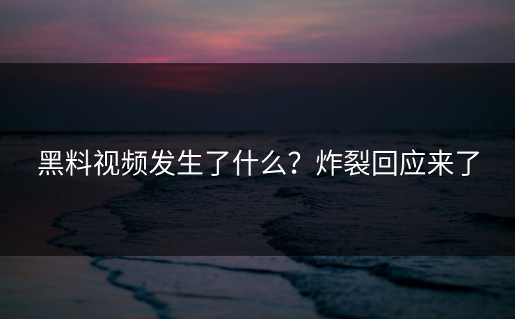 黑料视频发生了什么？炸裂回应来了  第1张