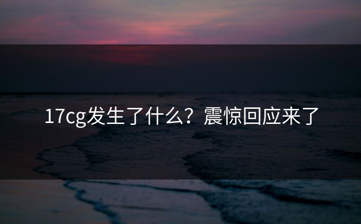 17cg发生了什么？震惊回应来了  第1张