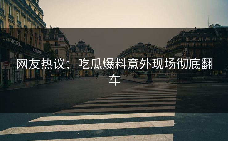 网友热议：吃瓜爆料意外现场彻底翻车  第1张