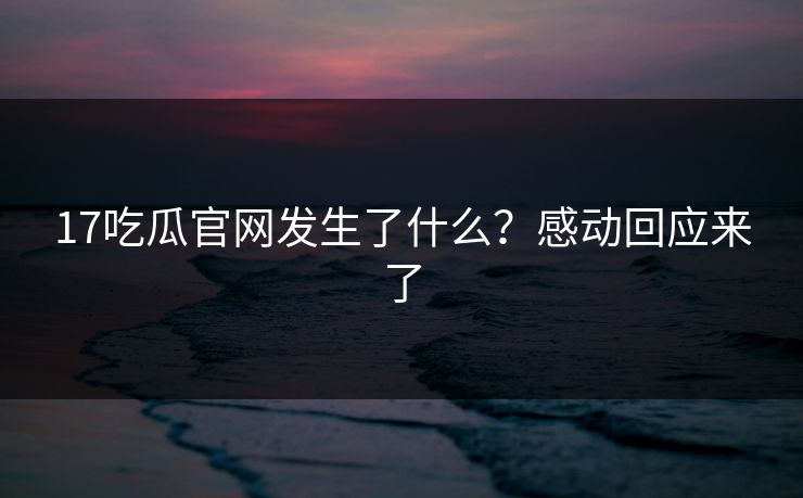 17吃瓜官网发生了什么？感动回应来了  第1张