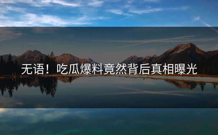 无语！吃瓜爆料竟然背后真相曝光  第1张
