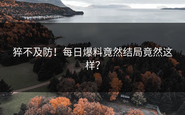 猝不及防！每日爆料竟然结局竟然这样？  第1张