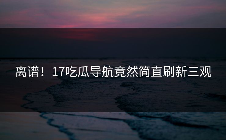 离谱！17吃瓜导航竟然简直刷新三观  第1张