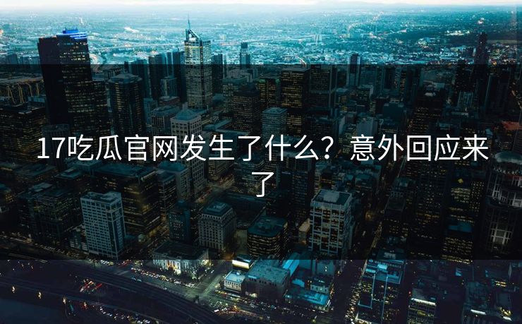 17吃瓜官网发生了什么？意外回应来了
