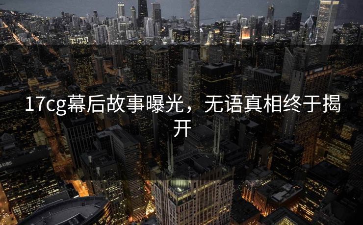 17cg幕后故事曝光，无语真相终于揭开  第1张